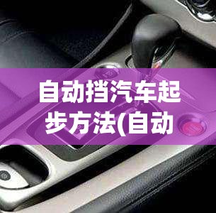 自动挡汽车起步方法(自动挡汽车咋起步)