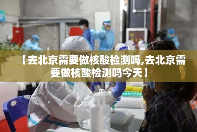 【去北京需要做核酸检测吗,去北京需要做核酸检测吗今天】 【去北京需要做核酸检测吗,去北京需要做核酸检测吗今天】