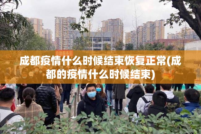 成都疫情什么时候结束恢复正常(成都的疫情什么时候结束)