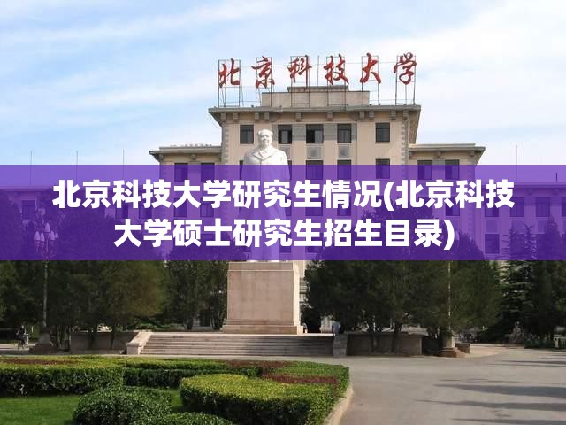 北京科技大学研究生情况(北京科技大学硕士研究生招生目录)