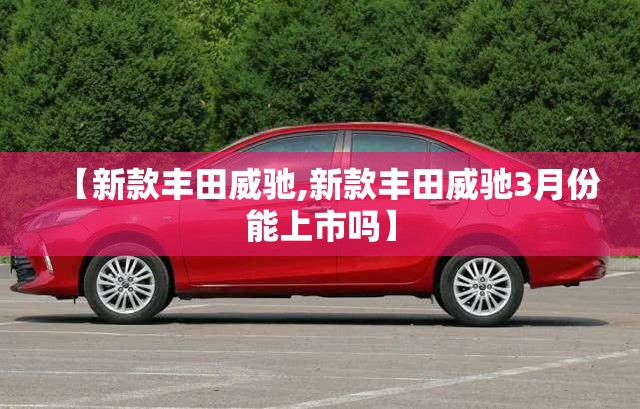 【新款丰田威驰,新款丰田威驰3月份能上市吗】