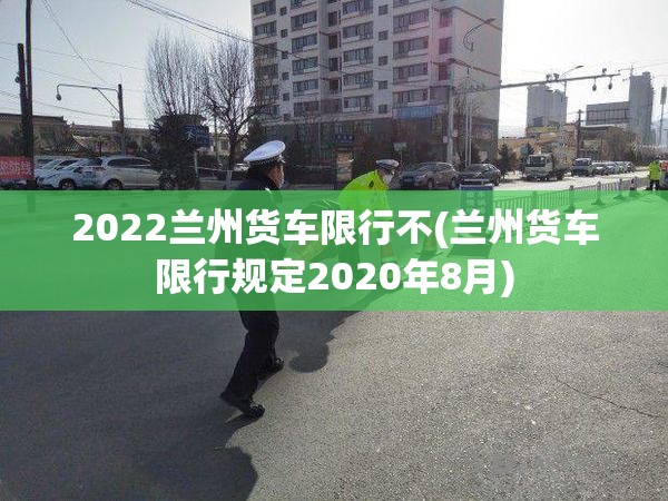 2022兰州货车限行不(兰州货车限行规定2020年8月)