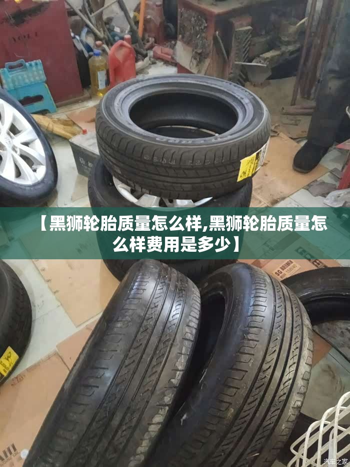 【黑狮轮胎质量怎么样,黑狮轮胎质量怎么样费用是多少】 【黑狮轮胎质量怎么样,黑狮轮胎质量怎么样费用是多少】