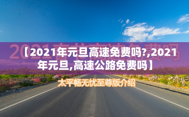 【2021年元旦高速免费吗?,2021年元旦,高速公路免费吗】