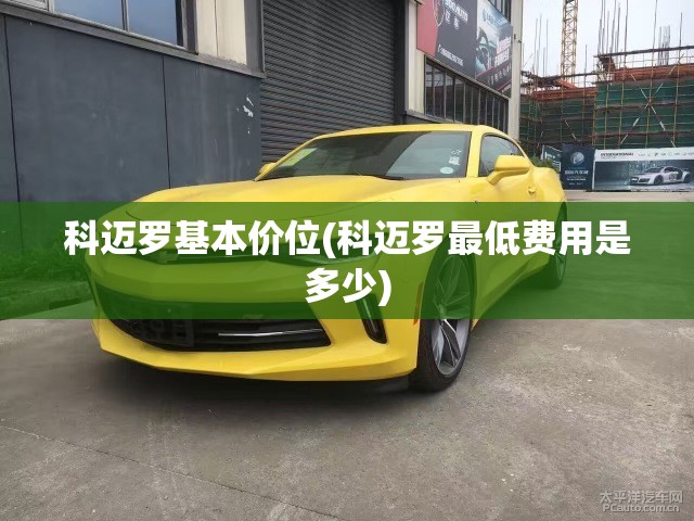 科迈罗基本价位(科迈罗最低费用是多少) 科迈罗基本价位(科迈罗最低费用是多少)