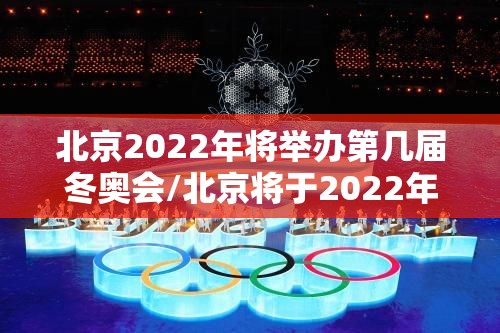 北京2022年将举办第几届冬奥会/北京将于2022年举办冬奥会