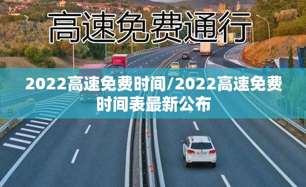 2022高速免费时间/2022高速免费时间表最新公布