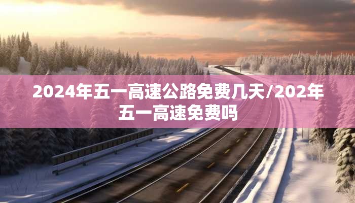 2024年五一高速公路免费几天/202年五一高速免费吗