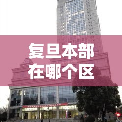 复旦本部在哪个区/复旦校区分布图 复旦本部在哪个区/复旦校区分布图