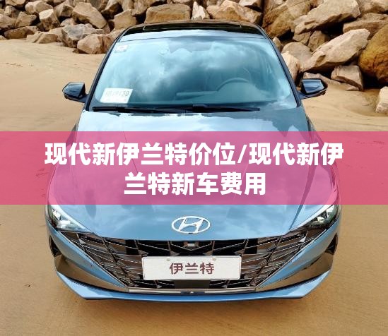 现代新伊兰特价位/现代新伊兰特新车费用