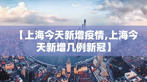 【上海今天新增疫情,上海今天新增几例新冠】