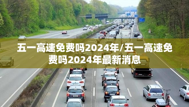 五一高速免费吗2024年/五一高速免费吗2024年最新消息