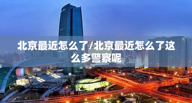 北京最近怎么了/北京最近怎么了这么多警察呢