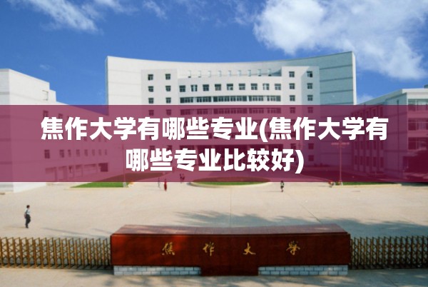 焦作大学有哪些专业(焦作大学有哪些专业比较好)