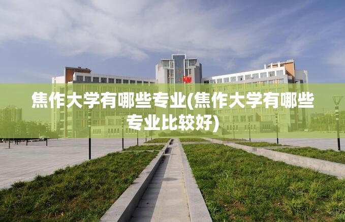 焦作大学有哪些专业(焦作大学有哪些专业比较好)