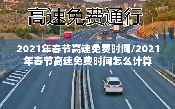 2021年春节高速免费时间/2021年春节高速免费时间怎么计算