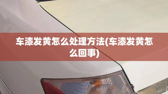 车漆发黄怎么处理方法(车漆发黄怎么回事)