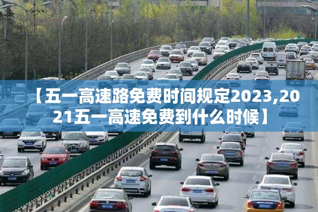 【五一高速路免费时间规定2023,2021五一高速免费到什么时候】