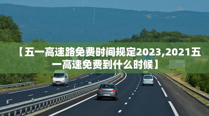 【五一高速路免费时间规定2023,2021五一高速免费到什么时候】