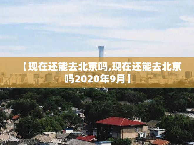 【现在还能去北京吗,现在还能去北京吗2020年9月】
