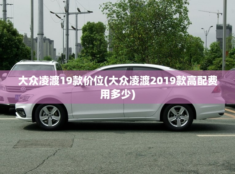 大众凌渡19款价位(大众凌渡2019款高配费用多少)