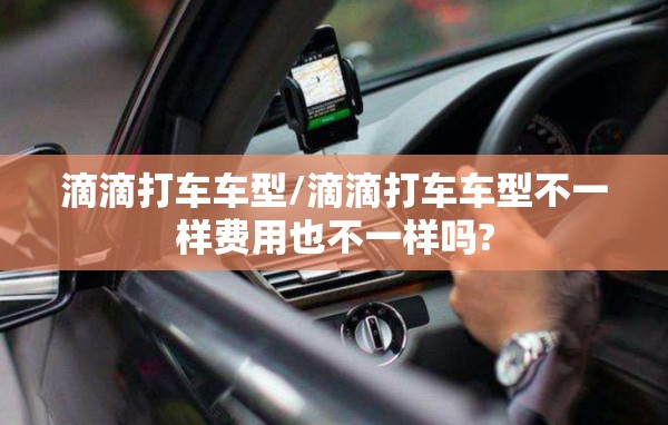 滴滴打车车型/滴滴打车车型不一样费用也不一样吗?