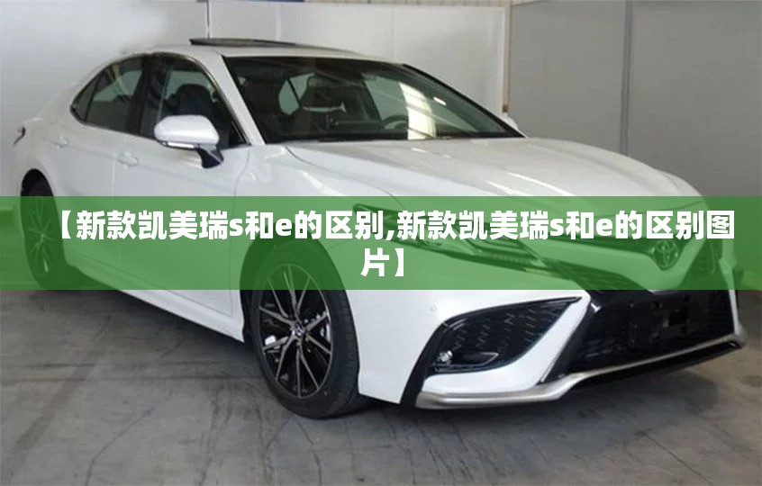 【新款凯美瑞s和e的区别,新款凯美瑞s和e的区别图片】 【新款凯美瑞s和e的区别,新款凯美瑞s和e的区别图片】