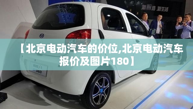 【北京电动汽车的价位,北京电动汽车报价及图片180】