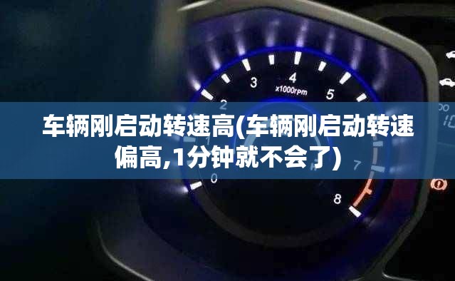 车辆刚启动转速高(车辆刚启动转速偏高,1分钟就不会了) 车辆刚启动转速高(车辆刚启动转速偏高,1分钟就不会了)