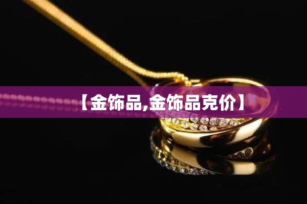 【金饰品,金饰品克价】