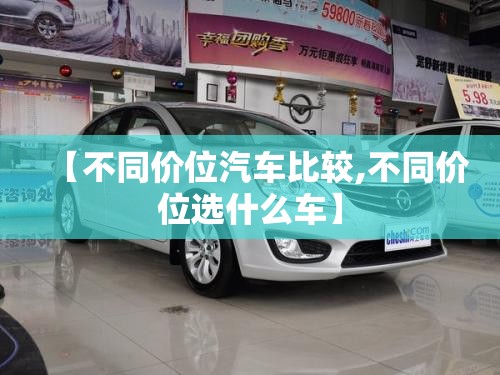 【不同价位汽车比较,不同价位选什么车】 【不同价位汽车比较,不同价位选什么车】