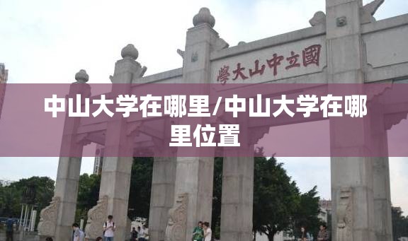 中山大学在哪里/中山大学在哪里位置