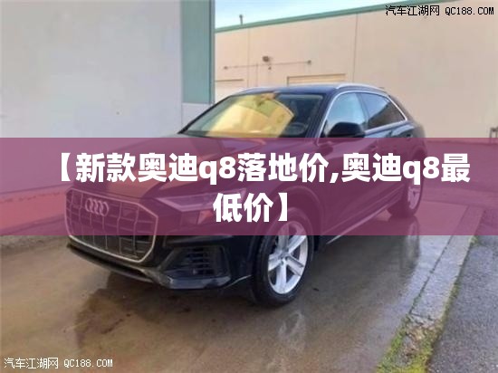 【新款奥迪q8落地价,奥迪q8最低价】