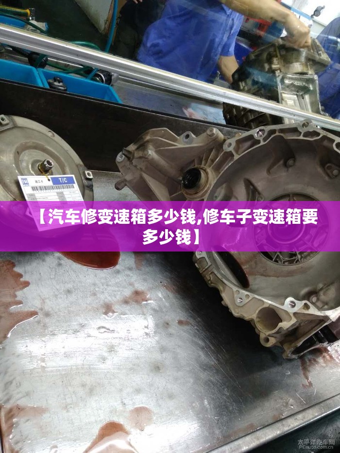 【汽车修变速箱多少钱,修车子变速箱要多少钱】