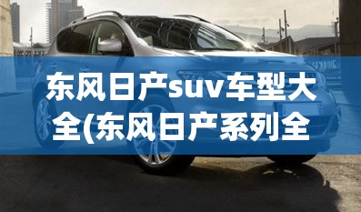 东风日产suv车型大全(东风日产系列全部车型及报价) 东风日产suv车型大全(东风日产系列全部车型及报价)