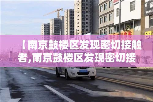 【南京鼓楼区发现密切接触者,南京鼓楼区发现密切接触者的地方】