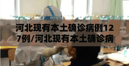 河北现有本土确诊病例127例/河北现有本土确诊病例127例行动轨迹