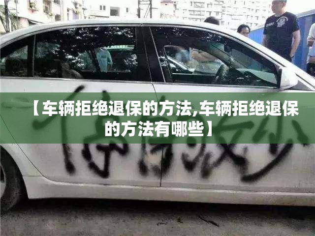 【车辆拒绝退保的方法,车辆拒绝退保的方法有哪些】 【车辆拒绝退保的方法,车辆拒绝退保的方法有哪些】