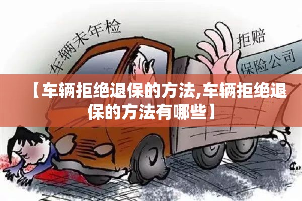 【车辆拒绝退保的方法,车辆拒绝退保的方法有哪些】 【车辆拒绝退保的方法,车辆拒绝退保的方法有哪些】