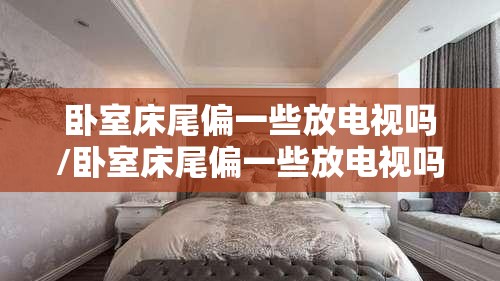 卧室床尾偏一些放电视吗/卧室床尾偏一些放电视吗有影响吗
