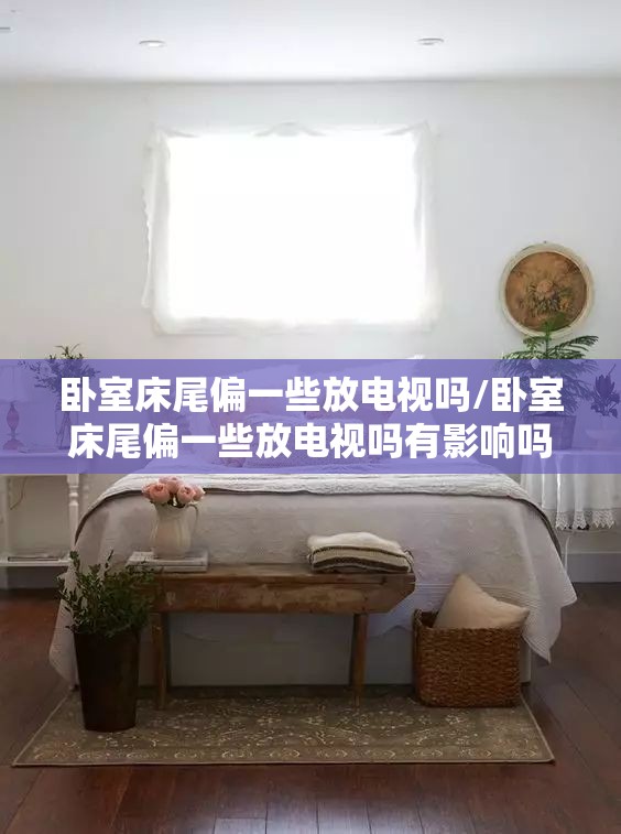 卧室床尾偏一些放电视吗/卧室床尾偏一些放电视吗有影响吗