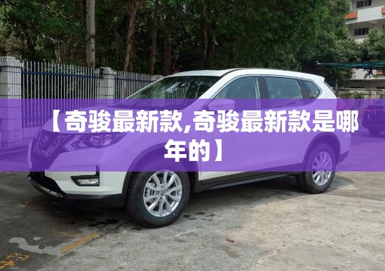 【奇骏最新款,奇骏最新款是哪年的】