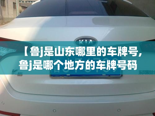 【鲁j是山东哪里的车牌号,鲁j是哪个地方的车牌号码】 【鲁j是山东哪里的车牌号,鲁j是哪个地方的车牌号码】