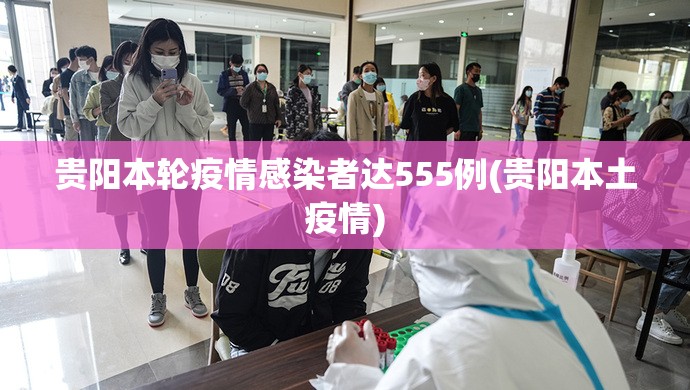 贵阳本轮疫情感染者达555例(贵阳本土疫情)