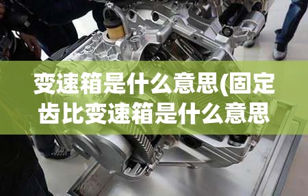 变速箱是什么意思(固定齿比变速箱是什么意思)