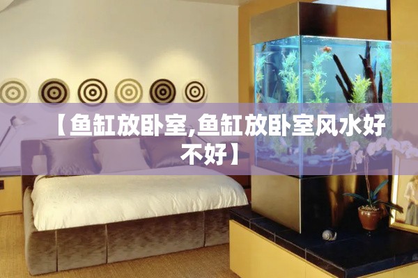 【鱼缸放卧室,鱼缸放卧室风水好不好】
