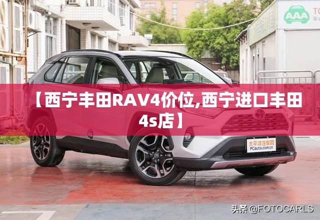 【西宁丰田RAV4价位,西宁进口丰田4s店】
