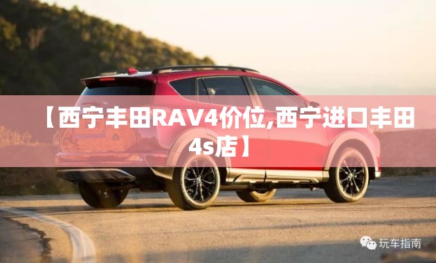 【西宁丰田RAV4价位,西宁进口丰田4s店】