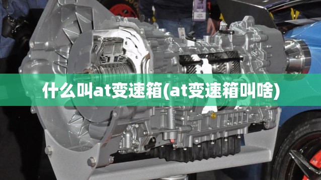 什么叫at变速箱(at变速箱叫啥)