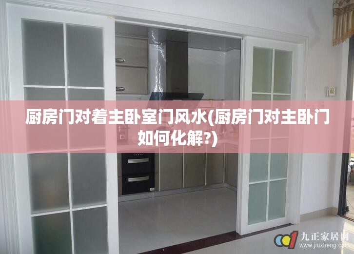 厨房门对着主卧室门风水(厨房门对主卧门如何化解?)